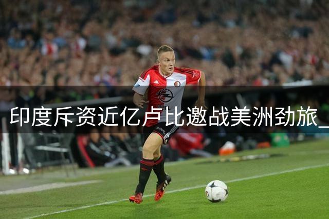 印度斥资近亿卢比邀战美洲劲旅 FIFA排名显差距